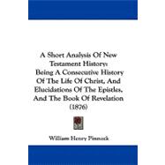A Short Analysis of New Testament History: Being a Consecutive History of the Life of Christ, and Elucidations of the Epistles, and the Book of Revelation