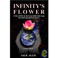 Infinity's Flower : Fiction Based on Fact, Second Edition: A Tale of 2012 and the Great Shift of the Ages