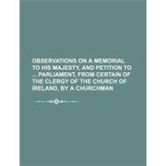 Observations on a Memorial to His Majesty, and Petition to Parliament, from Certain of the Clergy of the Church of Ireland, by a Churchman