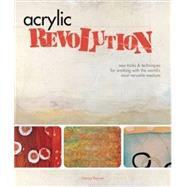 Acrylic Revolution New Tricks and Techniques for Working with the World's Most Versatile Medium