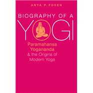 Biography of a Yogi Paramahansa Yogananda and the Origins of Modern Yoga