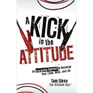 A Kick in the Attitude An Energizing Approach to Recharge your Team, Work, and Life
