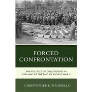 Forced Confrontation The Politics of Dead Bodies in Germany at the End of World War II