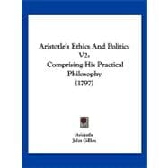 Aristotle's Ethics and Politics V2 : Comprising His Practical Philosophy (1797)