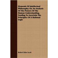 Elements of Intellectual Philosophy: Or, an Analysis of the Powers of the Human Understanding, Tending to Ascertain the Principles of a Rational Logic