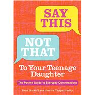 Say This, Not That To Your Teenage Daughter The Pocket Guide to Everyday Conversations