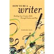 How to Be a Writer : Building Your Creative Skills Through Practice and Play