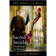 Sacred Sounds, Secular Spaces Transforming Catholicism Through the Music of Third-Republic Paris