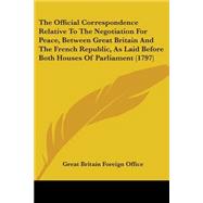 The Official Correspondence Relative To The Negotiation For Peace, Between Great Britain And The French Republic, As Laid Before Both Houses Of Parliament
