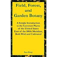 Field, Forest, and Garden Botany : A Simple Introduction to the Common Plants of the United States East of the 100th Meridian, Both Wild and Cultivated