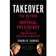 Takeover The Return of the Imperial Presidency and the Subversion of American Democracy