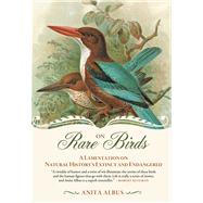 On Rare Birds A Lamentation on Natural History?s Extinct and Endangered