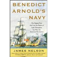 Benedict Arnold's Navy The Ragtag Fleet That Lost the Battle of Lake Champlain but Won the American Revolution