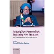 Forging New Partnerships, Breaching New Frontiers India's Diplomacy during the UPA Rule 2004-14