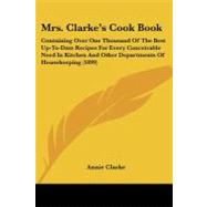 Mrs. Clarke's Cook Book: Containing over One Thousand of the Best Up-to-date Recipes for Every Conceivable Need in Kitchen and Other Departments of Housekeeping