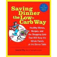 Saving Dinner the Low-Carb Way Healthy Menus, Recipes, and the Shopping Lists That Will Keep the Whole Family at the Dinner Table: A Cookbook