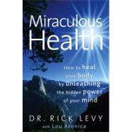 Miraculous Health : How to Heal Your Body by Unleashing the Hidden Power of Your Mind