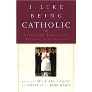 I Like Being Catholic Treasured Traditions, Rituals, and Stories