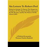 Six Letters to Robert Peel: Being an Attempt to Expose the Dangerous Tendency of the Theory of Rent Advocated by Mr. Ricardo, and by the Writers of His School