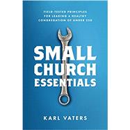 Small Church Essentials Field-Tested Principles for Leading a Healthy Congregation of under 250