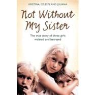 Not Without My Sister : The True Story of Three Girls Violated and Betrayed