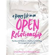 A Happy Life in an Open Relationship The Essential Guide to a Healthy and Fulfilling Nonmonogamous Love Life (Open Marriage and Polyamory Book, Couples Relationship Advice from Sex Therapist)