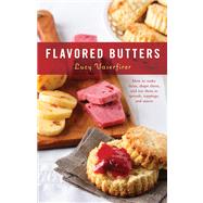 Flavored Butters : How to Make Them, Shape Them, and Use Them As Spreads, Toppings, and Sauces