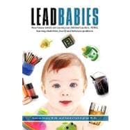 Lead Babies: How Heavy Metals Are Causing Our Children's Autism, ADHD, Learning Disabilities, Low IQ and Behavior Problems