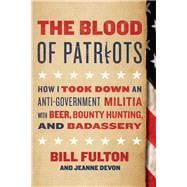 The Blood of Patriots How I Took Down an Anti-Government Militia with Beer, Bounty Hunting, and Badassery