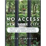 No Access New York City The City’s Hidden Treasures, Haunts, and Forgotten Places