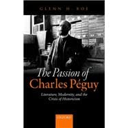 The Passion of Charles Péguy Literature, Modernity, and the Crisis of Historicism
