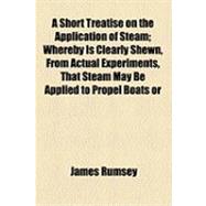 A Short Treatise on the Application of Steam: Whereby Is Clearly Shewn, From Actual Experiments, That Steam May Be Applied to Propel Boats or Vessels of Any Burthen Against Rapid Currents With Gre