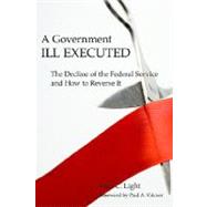 A Government Ill Executed: The Decline of the Federal Service and How to Reverse It