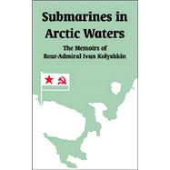 Submarines in Arctic Waters : The Memoirs of Rear-Admiral Ivan Kolyshkin