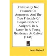 Christianity Not Founded On Argument, And The True Principle Of Gospel-Evidence Assigned, In A Letter To A Young Gentleman At Oxford 1746
