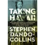Taking Hawaii How Thirteen Honolulu Businessmen Overthrew the Queen of Hawaii in 1893, With a Bluff