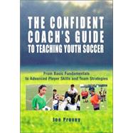The Confident Coach's Guide to Teaching Youth Soccer From Basic Fundamentals to Advanced Player Skills and Team Strategies