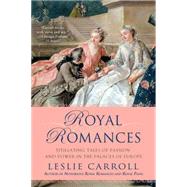 Royal Romances : Titillating Tales of Passion and Power in the Palaces of Europe