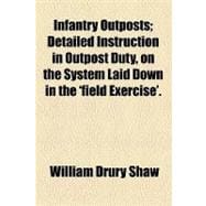 Infantry Outposts: Detailed Instruction in Outpost Duty, on the System Laid Down in the 'field Exercise'