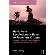 Haiti: From Revolutionary Slaves to Powerless Citizens: Essays on the Politics and Economics of Underdevelopment, 1804-2013