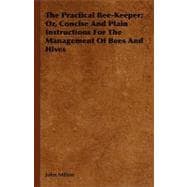 The Practical Bee-keeper; Or, Concise and Plain Instructions for the Management of Bees and Hives