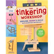 The Tinkering Workshop Explore, Invent & Build with Everyday Materials; 100 Hands-On STEAM Projects