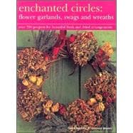 Enchanted Circles : Flower Garlands, Swags and Wreaths: Over 200 Projects for Beautiful Fresh and Dried Arrangements