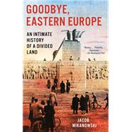 Goodbye, Eastern Europe An Intimate History of a Divided Land