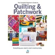 The Complete Beginner's Guide to Quilting & Patchwork Everything You Need to Start Creating Today