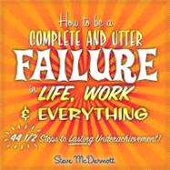 How to Be a Complete and Utter Failure in Life, Work & Everything 44 1/2 Steps to Lasting Underachievement