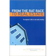 From the Rat Race to Real Estate : The Beginner's Bible to Real Estate Investing
