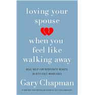 Loving Your Spouse When You Feel Like Walking Away Real Help for Desperate Hearts in Difficult Marriages