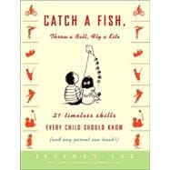 Catch a Fish, Throw a Ball, Fly a Kite 21 Timeless Skills Every Child Should Know (and Any Parent Can Teach!)