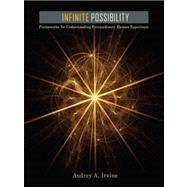 Infinite Possibility : Frameworks for Understanding Extraordinary Human Experience